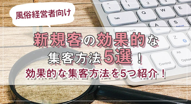 【風俗経営者向け】新規客の効果的な集客方法5選！コツや注意点も解説