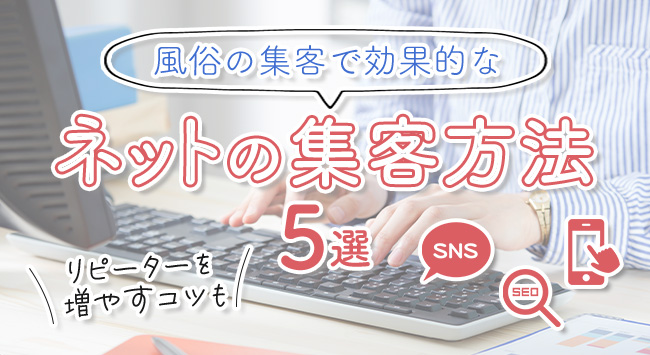 風俗の集客で効果的なネットの集客方法5選｜リピーターを増やすコツも